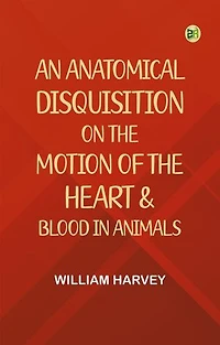An Anatomical Disquisition on the Motion of the Heart & Blood in Animals