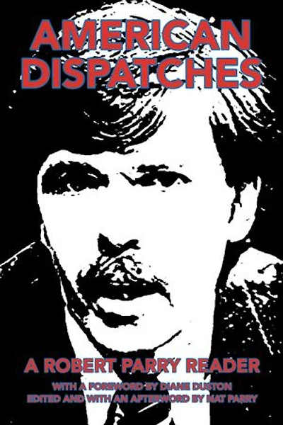 American Dispatches: a Robert Parry Reader with Foreword by Diane Duston; Edited and an Afterword Nat