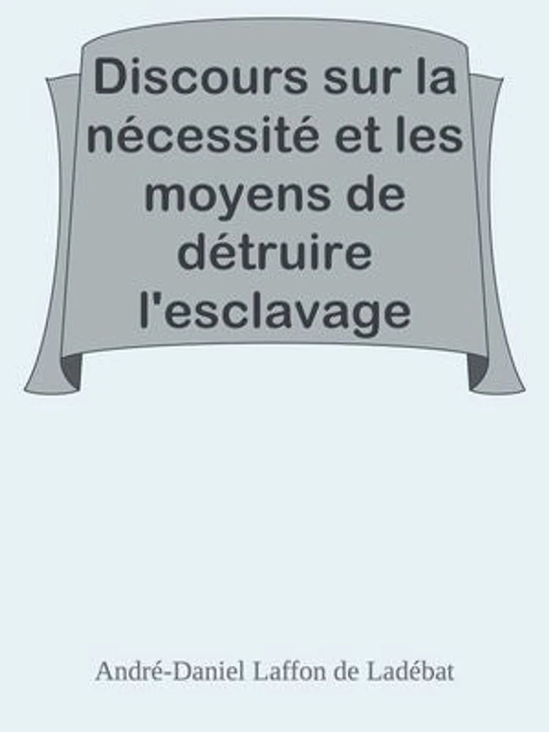 Discours sur la nécessité et les moyens de détruire l'esclavage dans les colonies / Lu à la séance publique de l'Académie royale des sciences, belles lettres et arts de Bordeaux, le 26 Août 1788
