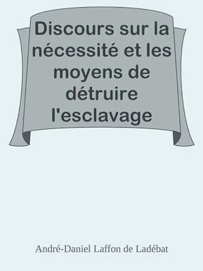 Discours sur la nécessité et les moyens de détruire l'esclavage dans les colonies / Lu à la séance publique de l'Académie royale des sciences, belles lettres et arts de Bordeaux, le 26 Août 1788