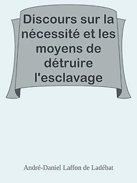 Discours sur la nécessité et les moyens de détruire l'esclavage dans les colonies / Lu à la séance publique de l'Académie royale des sciences, belles lettres et arts de Bordeaux, le 26 Août 1788