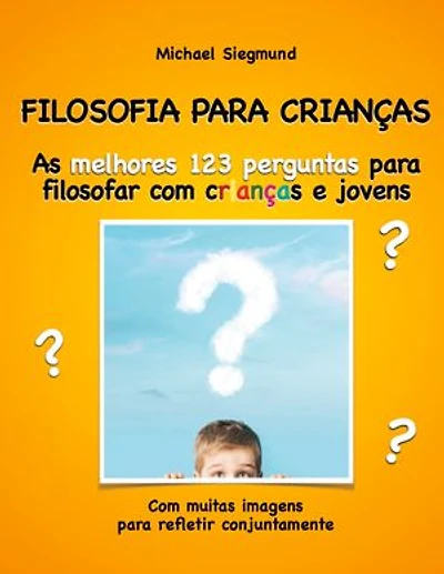 FILOSOFIA PARA CRIANÇAS: As melhores 123 perguntas para filosofar com crianças e jovens. Com muitas imagens para refletir conjuntamente