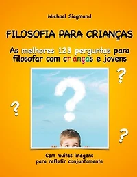 FILOSOFIA PARA CRIANÇAS: As melhores 123 perguntas para filosofar com crianças e jovens. Com muitas imagens para refletir conjuntamente