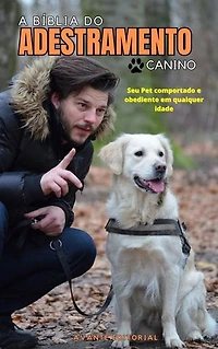 A Bíblia Do Adestramento Canino: Seu Pet Comportado e Obediente Em Qualquer Idade