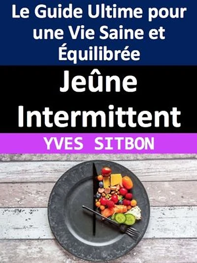 Jeûne Intermittent : Le Guide Ultime pour une Vie Saine et Équilibrée: Adoptez une nouvelle approche alimentaire pour améliorer votre santé et perdre du poids grâce au jeûne intermittent