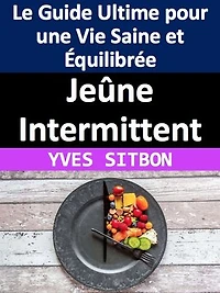 Jeûne Intermittent : Le Guide Ultime pour une Vie Saine et Équilibrée: Adoptez une nouvelle approche alimentaire pour améliorer votre santé et perdre du poids grâce au jeûne intermittent