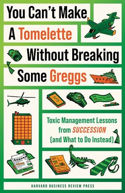 You Can't Make a Tomelette without Breaking Some Greggs: Toxic Management Lessons from "Succession" (and What to Do Instead)