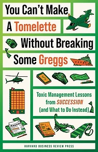 You Can't Make a Tomelette without Breaking Some Greggs: Toxic Management Lessons from "Succession" (and What to Do Instead)