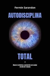 Autodisciplina Total: Observa tu interior y encuentra la mejor version de ti mismo.