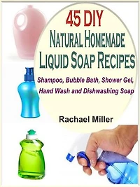 45 DIY Natural Homemade Liquid Soap Recipes: Shampoo, Bubble Bath, Shower Gel, Hand Wash and Dishwashing Soap