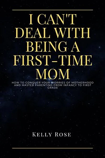 I CAN'T DEAL WITH BEING A FIRST-TIME MOM: How to conquer your worries of motherhood and master parenting from infancy to first grade