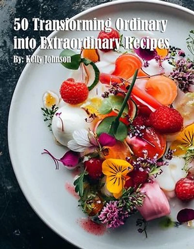 50 Transforming Ordinary into Extraordinary Recipes