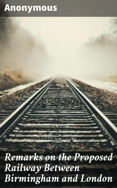 Remarks on the Proposed Railway Between Birmingham and London: Unveiling the Railway Vision: Analyzing Economic Impacts and Engineering Challenges in 19th Century Britain