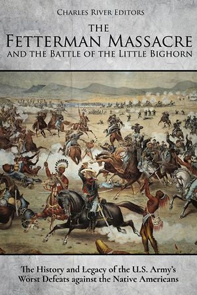 The Fetterman Massacre and the Battle of the Little Bighorn: The History and Legacy of the U.S. Army’s Worst Defeats against the Native Americans