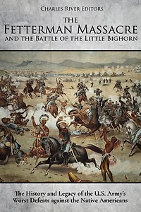 The Fetterman Massacre and the Battle of the Little Bighorn: The History and Legacy of the U.S. Army’s Worst Defeats against the Native Americans