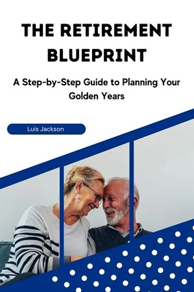 The Retirement Blueprint: A Step-by-Step Guide to Planning Your Golden Years