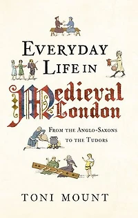 Everyday Life Medieval London: From the Anglo-Saxons to Tudors