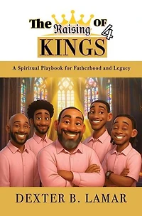 The Raising of 4 Kings: A Spiritual Playbook for Fatherhood and Legacy