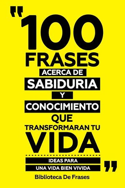 100 Frases Acerca De Sabiduria Y Conocimiento Que Transformaran Tu Vida: Ideas Para Una Vida Bien Vivida