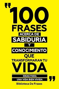 100 Frases Acerca De Sabiduria Y Conocimiento Que Transformaran Tu Vida: Ideas Para Una Vida Bien Vivida