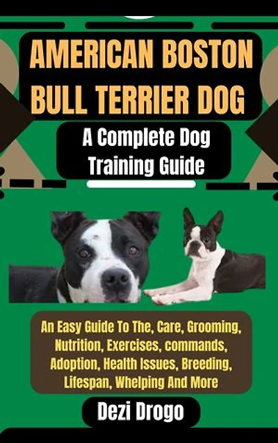 American Boston Bull Terrier Dog: A Complete Dog Training Guide An Easy Guide To The, Care, Grooming, Nutrition, Exercises, commands, Adoption, Health Issues, Breeding, Lifespan, Whelping And More