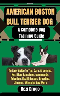 American Boston Bull Terrier Dog: A Complete Dog Training Guide An Easy Guide To The, Care, Grooming, Nutrition, Exercises, commands, Adoption, Health Issues, Breeding, Lifespan, Whelping And More