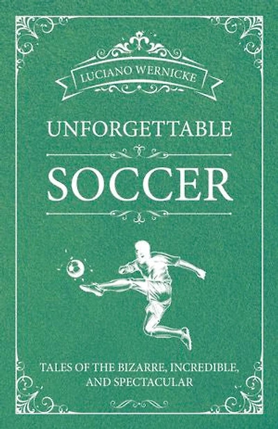 Unforgettable Soccer: Tales Of The Bizarre, Incredible, And Spectacular