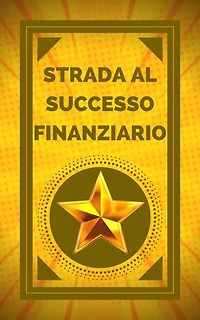 STRADA AL SUCCESSO FINANZIARIO: Raggiungi il tuo obiettivo