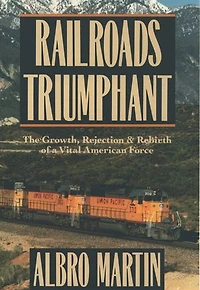 Railroads Triumphant: The Growth, Rejection, and Rebirth of a Vital American Force