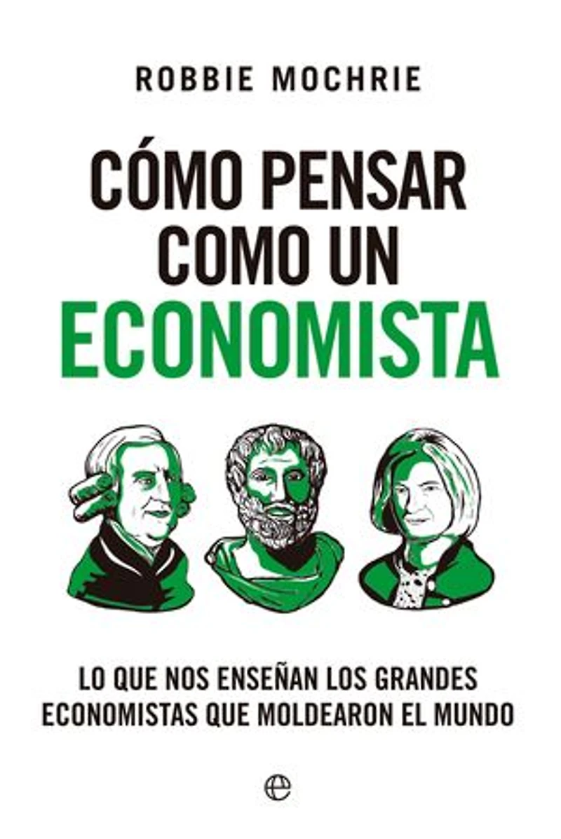 Cómo pensar como un economista: Lo que nos enseñan los grandes economistas que moldearon el mundo