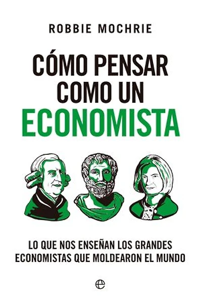 Cómo pensar como un economista: Lo que nos enseñan los grandes economistas que moldearon el mundo