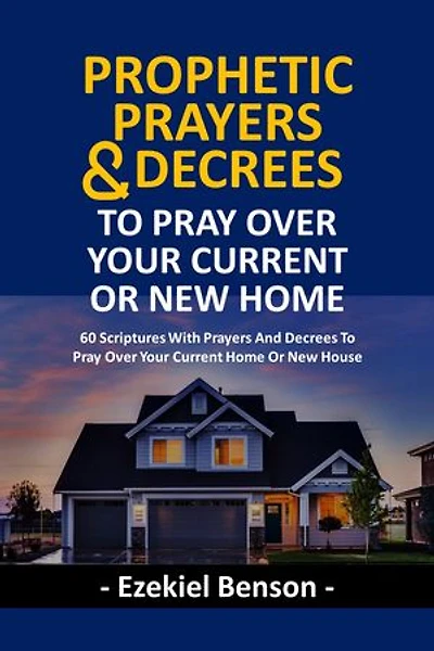 Prophetic Prayers And Decrees To Pray Over Your Current Or New House: 60 Scriptures With Prayers And Decrees To Pray Over Your Current Home Or New House