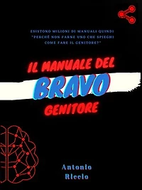 Il manuale del bravo genitore Parte 1: Guida, istruzioni e consigli su come fare il genitore, e non solo
