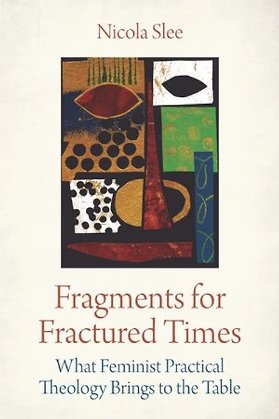 Fragments for Fractured Times: What Feminist Practical Theology Brings to the Table