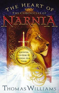 The Heart Of Chronicles Narnia: Knowing God Here By Finding Him There
