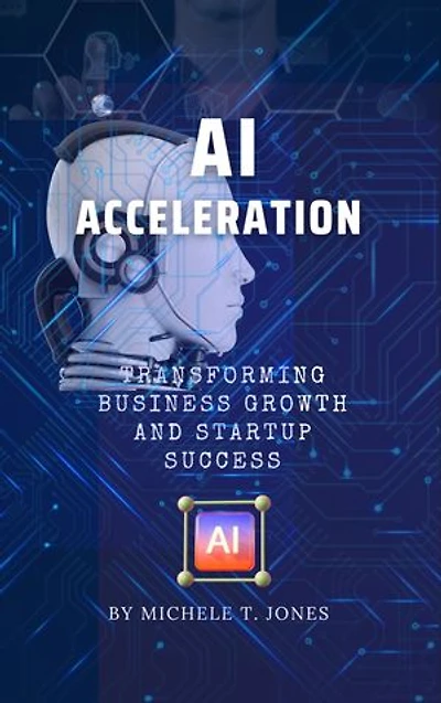 AI Acceleration: Transforming Business Growth, Innovation, Startup Success and Harnessing the Transformative Power of Artificial Intelligence