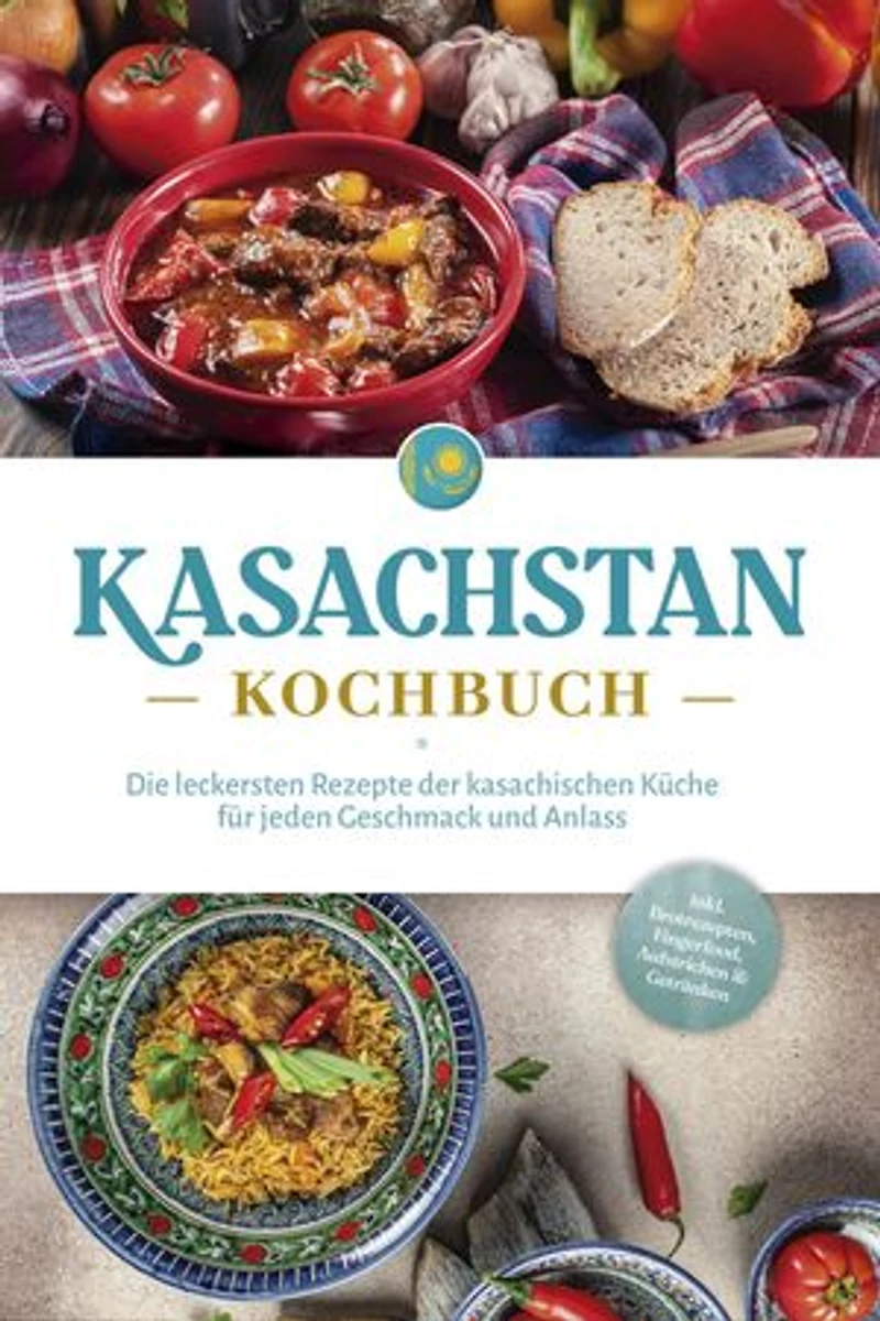Kasachstan Kochbuch: Die leckersten Rezepte der kasachischen Küche für jeden Geschmack und Anlass - inkl. Brotrezepten, Fingerfood, Aufstrichen & Getränken