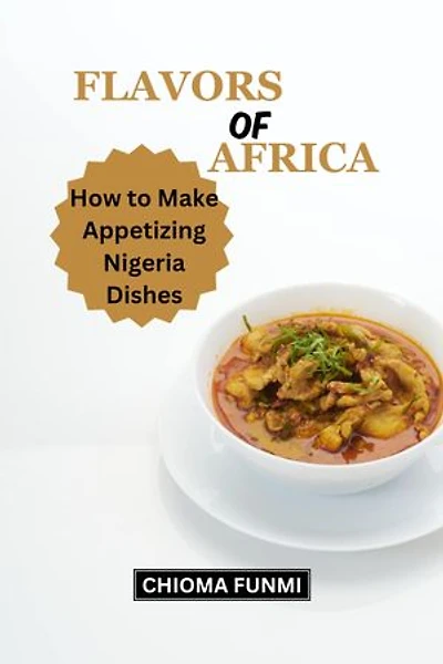 FLAVORS OF AFRICA; How to make Appetizing Nigeria Dishes: How to make Appetizing Nigeria Dishes
