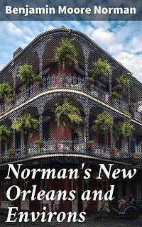 Norman's New Orleans and Environs: Enriched edition. Containing a Brief Historical Sketch of the Territory and State of Louisiana and the City of New Orleans, from the Earliest Period to the Present Time