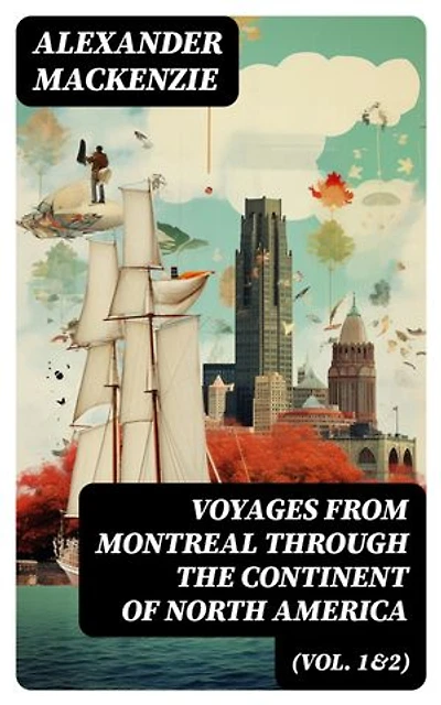 Voyages from Montreal Through the Continent of North America (Vol. 1&2): Enriched edition. Journey to the Arctic Ocean and the Pacific in 1789 and 1793