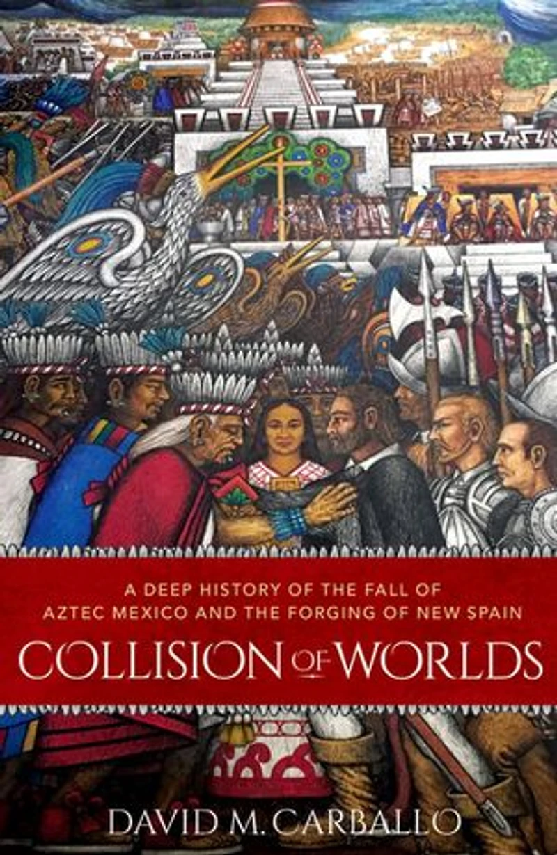 Collision of Worlds: A Deep History the Fall Aztec Mexico and Forging New Spain