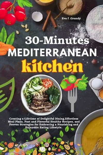 30-Minute Mediterranean Kitchen: Creating a Lifetime of Delightful Dining,Effortless Meal Plans, Fast and Flavorful Healthy Recipes, and Proven Strategies for Embracing a Nourishing and Enjoyable Eating Lifestyle.