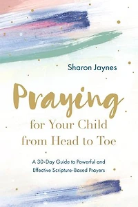 Praying for Your Child from Head to Toe: A 30-Day Guide Powerful and Effective Scripture-Based Prayers