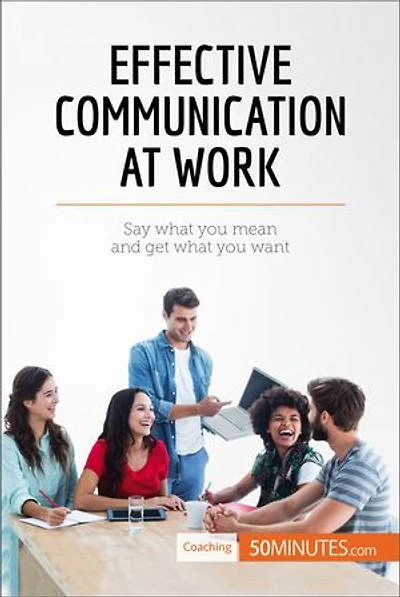 Effective Communication at Work: Say what you mean and get want