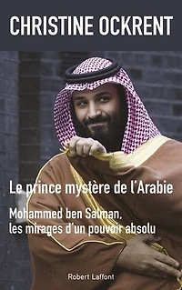 Le prince mystère de l'Arabie: Mohammed Ben Salman, les mirages d'un pouvoir absolu