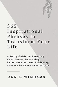 365 Inspirational Phrases to Transform Your Life: A Daily Guide to Boosting Confidence, Improving Relationships, and Achieving Success in Every Area of Life.