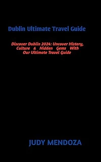 Dublin Ultimate Travel Guide: Discover Dublin 2024: Uncover History,Culture & Hidden Gems With Our Ultimate Travel Guide