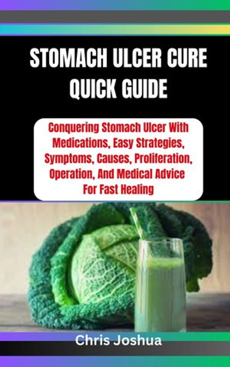 STOMACH ULCER CURE QUICK GUIDE: Conquering Stomach Ulcer With Medications, Easy Strategies, Symptoms, Causes, Proliferation, Operation, And Medical Advice For Fast Healing