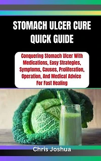 STOMACH ULCER CURE QUICK GUIDE: Conquering Stomach Ulcer With Medications, Easy Strategies, Symptoms, Causes, Proliferation, Operation, And Medical Advice For Fast Healing