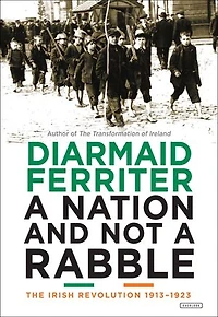 a Nation and Not Rabble: The Irish Revolution 1913-1923